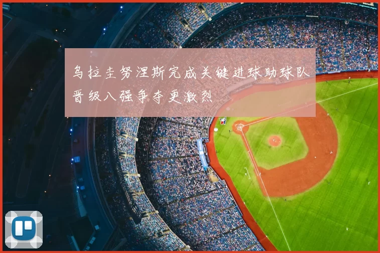 乌拉圭努涅斯完成关键进球助球队晋级八强争夺更激烈