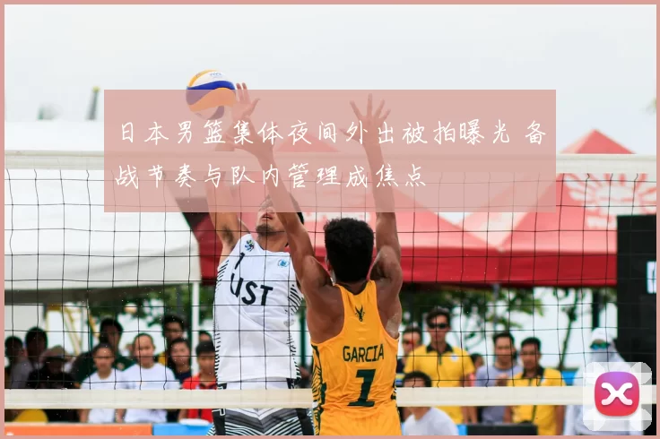 日本男篮集体夜间外出被拍曝光 备战节奏与队内管理成焦点