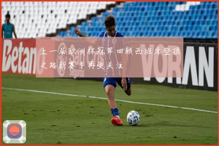 上一届欧洲杯冠军回顾西班牙登顶之路新赛季再受关注