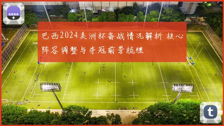 巴西2024美洲杯备战情况解析 核心阵容调整与夺冠前景梳理