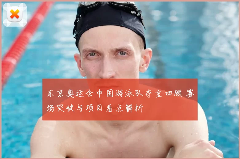 东京奥运会中国游泳队夺金回顾 赛场突破与项目看点解析