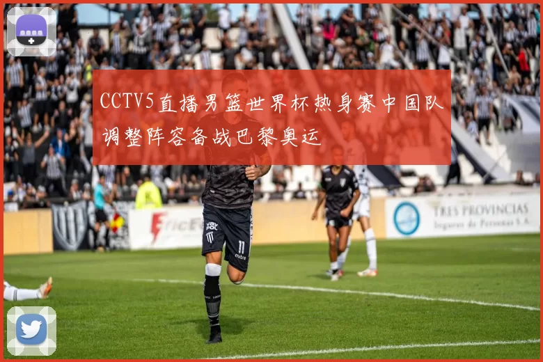 CCTV5直播男篮世界杯热身赛中国队调整阵容备战巴黎奥运