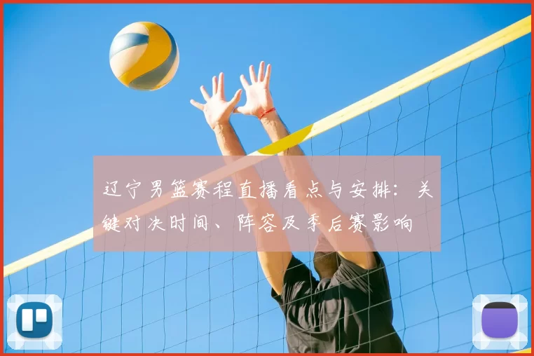 辽宁男篮赛程直播看点与安排:关键对决时间、阵容及季后赛影响