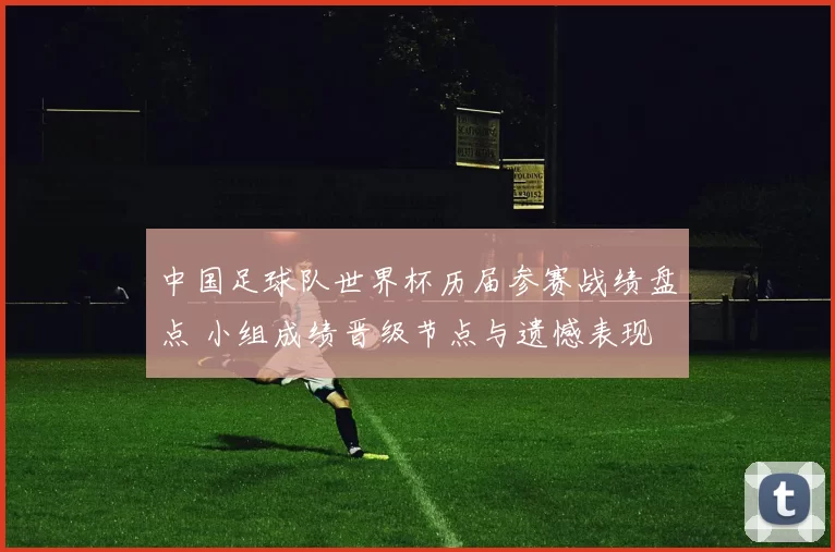中国足球队世界杯历届参赛战绩盘点 小组成绩晋级节点与遗憾表现