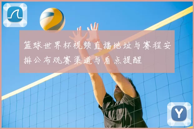 篮球世界杯视频直播地址与赛程安排公布观赛渠道与看点提醒